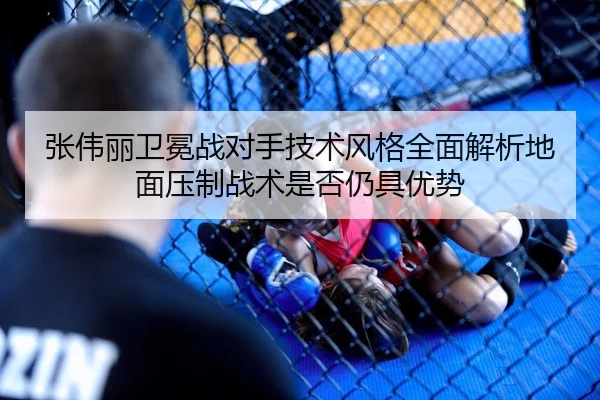 张伟丽卫冕战对手技术风格全面解析地面压制战术是否仍具优势